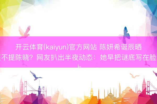 开云体育(kaiyun)官方网站 陈妍希诞辰晒照不提陈晓？网友扒出半夜动态：她早把谜底写在脸上