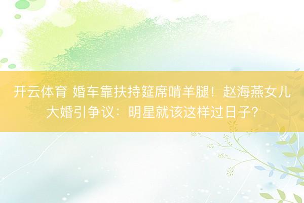 开云体育 婚车靠扶持筵席啃羊腿！赵海燕女儿大婚引争议：明星就该这样过日子？