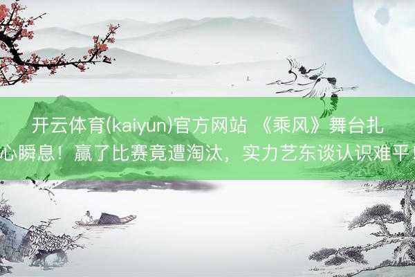 开云体育(kaiyun)官方网站 《乘风》舞台扎心瞬息！赢了比赛竟遭淘汰，实力艺东谈认识难平！