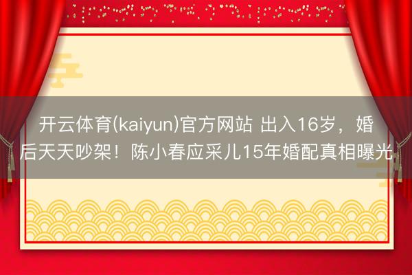 开云体育(kaiyun)官方网站 出入16岁，婚后天天吵架！陈小春应采儿15年婚配真相曝光