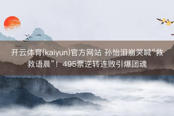 开云体育(kaiyun)官方网站 孙怡泪崩哭喊“救救语晨”！495票逆转连败引爆团魂