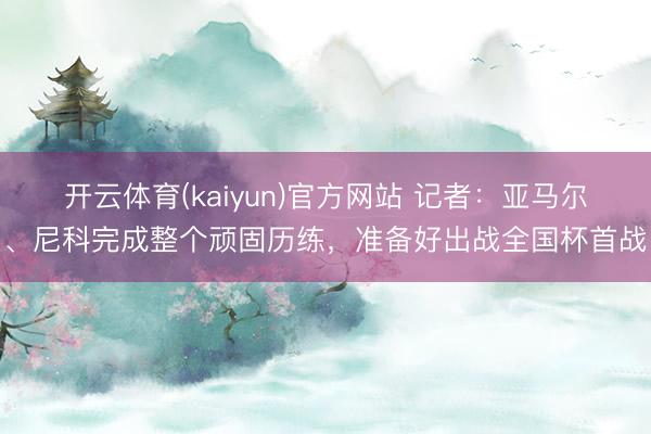 开云体育(kaiyun)官方网站 记者：亚马尔、尼科完成整个顽固历练，准备好出战全国杯首战