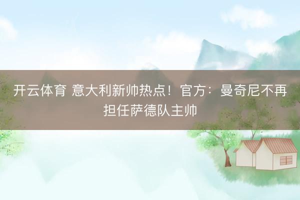 开云体育 意大利新帅热点！官方：曼奇尼不再担任萨德队主帅