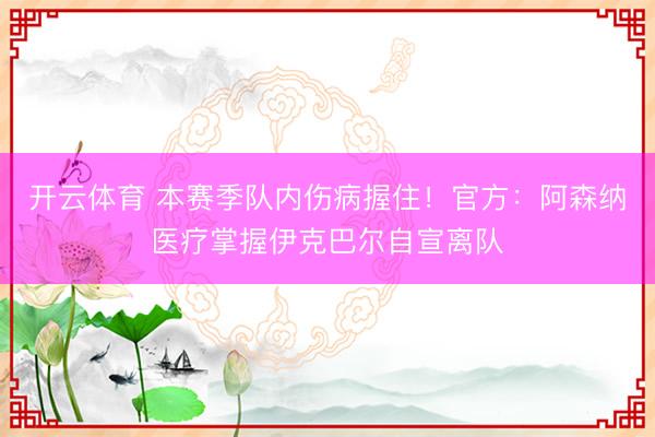 开云体育 本赛季队内伤病握住！官方：阿森纳医疗掌握伊克巴尔自宣离队