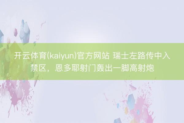 开云体育(kaiyun)官方网站 瑞士左路传中入禁区，恩多耶射门轰出一脚高射炮