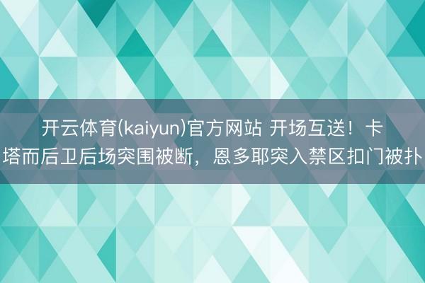开云体育(kaiyun)官方网站 开场互送！卡塔而后卫后场突围被断，恩多耶突入禁区扣门被扑