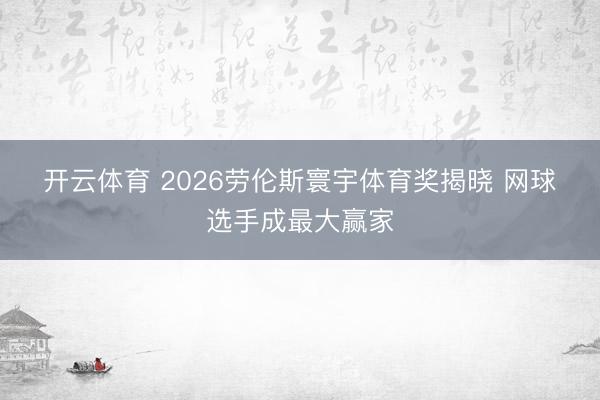 开云体育 2026劳伦斯寰宇体育奖揭晓 网球选手成最大赢家