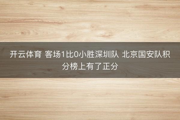 开云体育 客场1比0小胜深圳队 北京国安队积分榜上有了正分