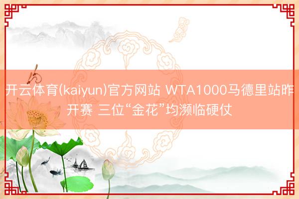 开云体育(kaiyun)官方网站 WTA1000马德里站昨开赛 三位“金花”均濒临硬仗