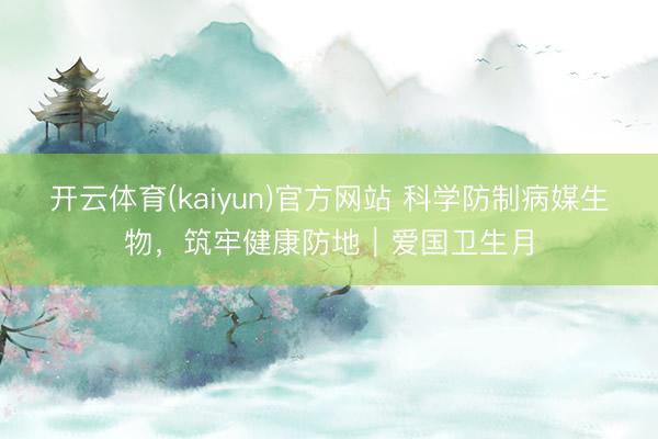 开云体育(kaiyun)官方网站 科学防制病媒生物，筑牢健康防地｜爱国卫生月