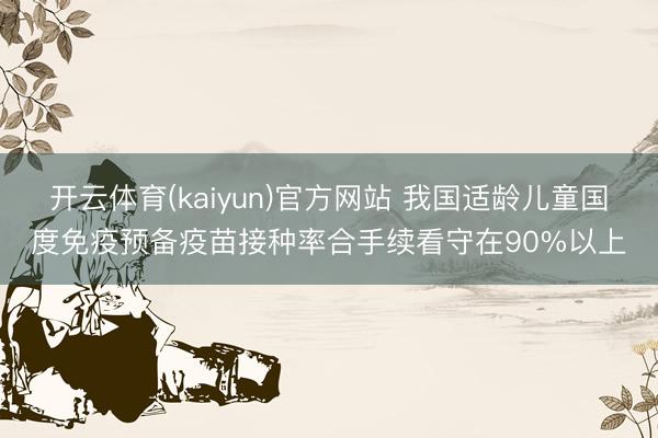 开云体育(kaiyun)官方网站 我国适龄儿童国度免疫预备疫苗接种率合手续看守在90%以上