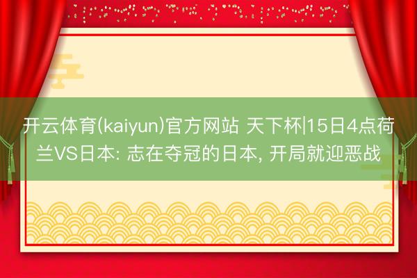 开云体育(kaiyun)官方网站 天下杯|15日4点荷兰VS日本: 志在夺冠的日本， 开局就迎恶战