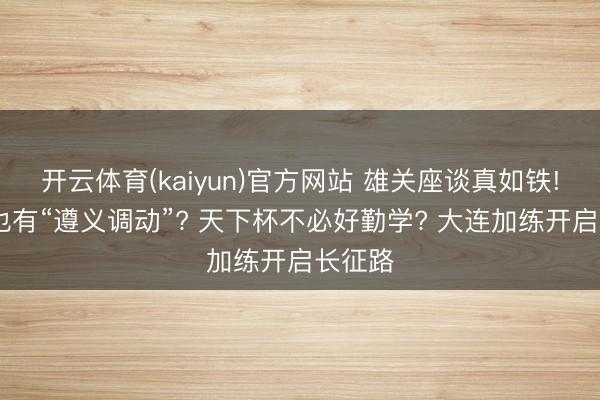 开云体育(kaiyun)官方网站 雄关座谈真如铁! 国足也有“遵义调动”? 天下杯不必好勤学? 大连加练开启长征路