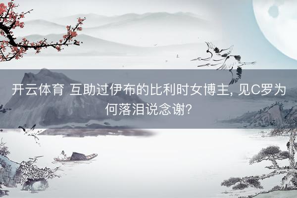 开云体育 互助过伊布的比利时女博主， 见C罗为何落泪说念谢?