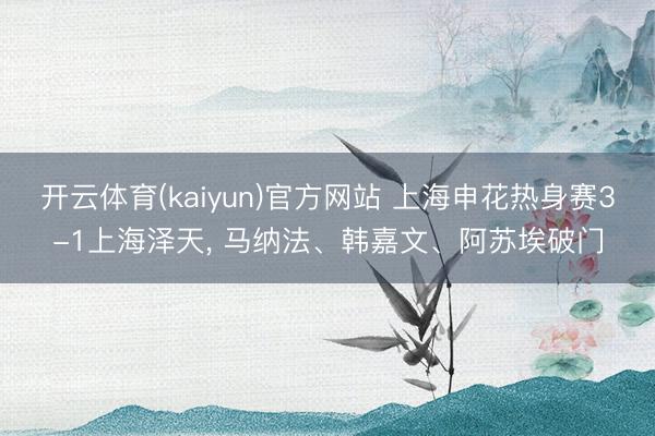 开云体育(kaiyun)官方网站 上海申花热身赛3-1上海泽天， 马纳法、韩嘉文、阿苏埃破门