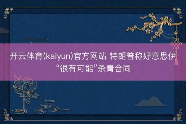 开云体育(kaiyun)官方网站 特朗普称好意思伊“很有可能”杀青合同