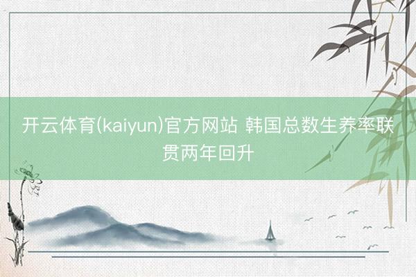 开云体育(kaiyun)官方网站 韩国总数生养率联贯两年回升