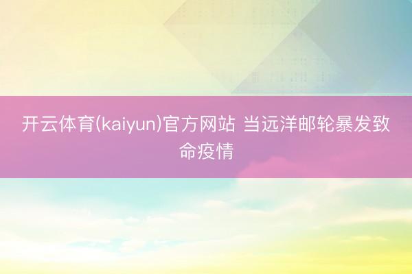 开云体育(kaiyun)官方网站 当远洋邮轮暴发致命疫情