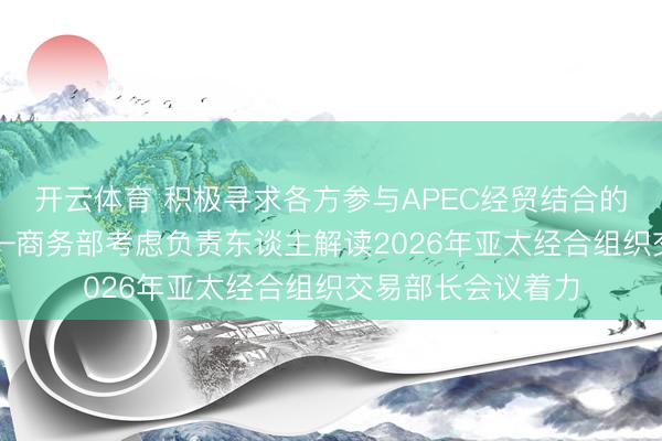 开云体育 积极寻求各方参与APEC经贸结合的“最大协议数”——商务部考虑负责东谈主解读2026年亚太经合组织交易部长会议着力