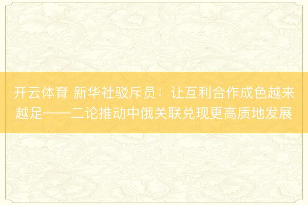 开云体育 新华社驳斥员：让互利合作成色越来越足——二论推动中俄关联兑现更高质地发展