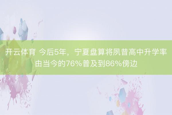 开云体育 今后5年，宁夏盘算将夙昔高中升学率由当今的76%普及到86%傍边