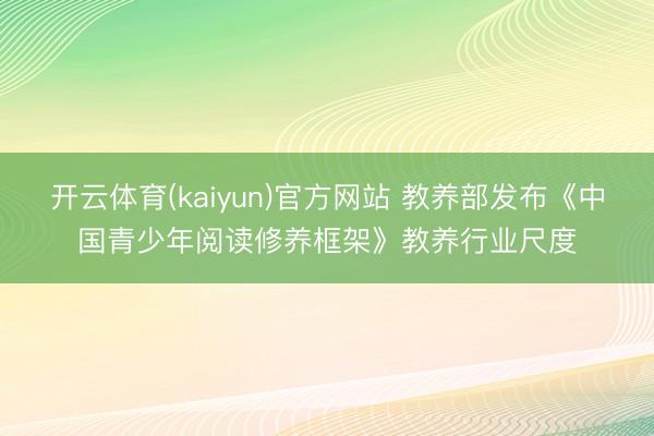 开云体育(kaiyun)官方网站 教养部发布《中国青少年阅读修养框架》教养行业尺度