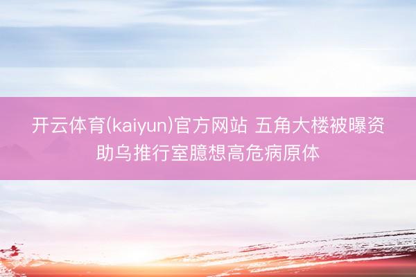 开云体育(kaiyun)官方网站 五角大楼被曝资助乌推行室臆想高危病原体