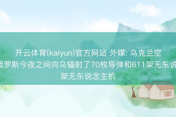 开云体育(kaiyun)官方网站 外媒: 乌克兰空军称， 俄罗斯今夜之间向乌辐射了70枚导弹和611架无东说念主机