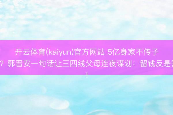开云体育(kaiyun)官方网站 5亿身家不传子女?郭晋安一句话让三四线父母连夜谋划:留钱反是害!