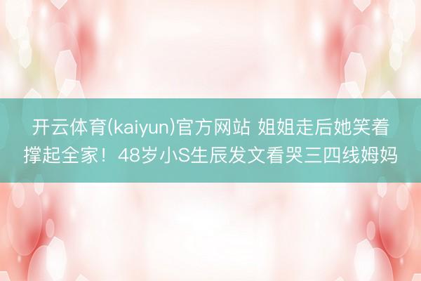 开云体育(kaiyun)官方网站 姐姐走后她笑着撑起全家！48岁小S生辰发文看哭三四线姆妈