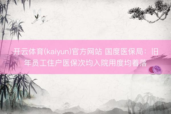 开云体育(kaiyun)官方网站 国度医保局：旧年员工住户医保次均入院用度均着落