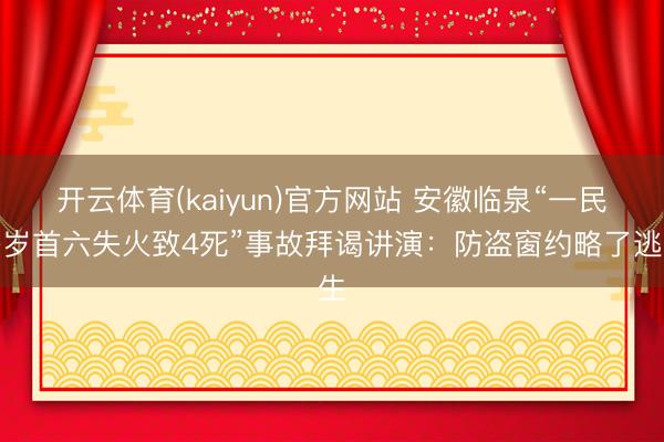 开云体育(kaiyun)官方网站 安徽临泉“一民房岁首六失火致4死”事故拜谒讲演：防盗窗约略了逃生