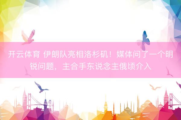 开云体育 伊朗队亮相洛杉矶！媒体问了一个明锐问题，主合手东说念主俄顷介入