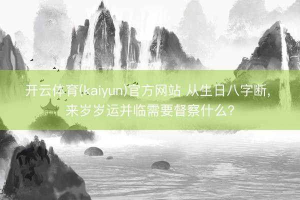 开云体育(kaiyun)官方网站 从生日八字断， 来岁岁运并临需要督察什么?