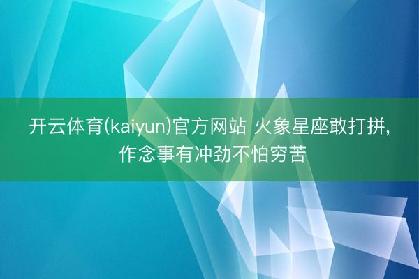 开云体育(kaiyun)官方网站 火象星座敢打拼， 作念事有冲劲不怕穷苦