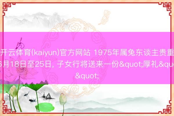 开云体育(kaiyun)官方网站 1975年属兔东谈主贵重! 6月18日至25日， 子女行将送来一份"厚礼"