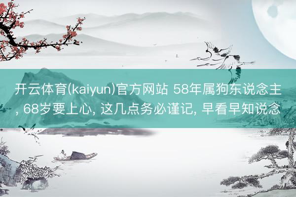 开云体育(kaiyun)官方网站 58年属狗东说念主， 68岁要上心， 这几点务必谨记， 早看早知说念
