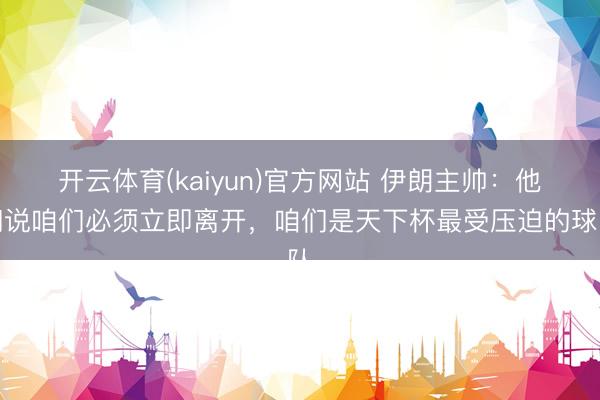 开云体育(kaiyun)官方网站 伊朗主帅:他们说咱们必须立即离开,咱们是天下杯最受压迫的球队