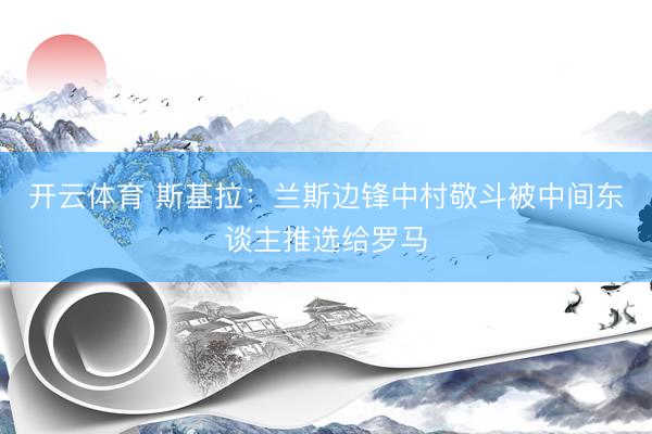 开云体育 斯基拉：兰斯边锋中村敬斗被中间东谈主推选给罗马