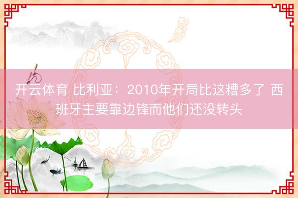开云体育 比利亚：2010年开局比这糟多了 西班牙主要靠边锋而他们还没转头