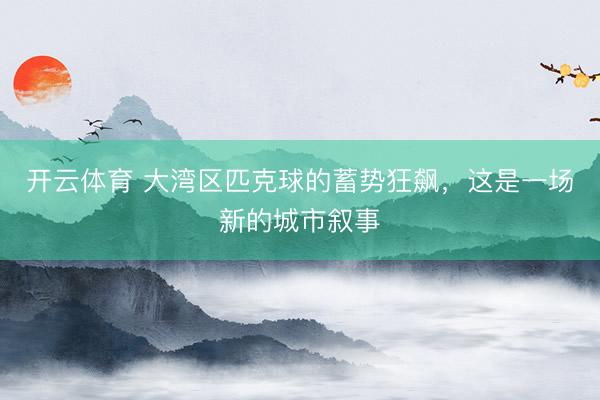 开云体育 大湾区匹克球的蓄势狂飙，这是一场新的城市叙事