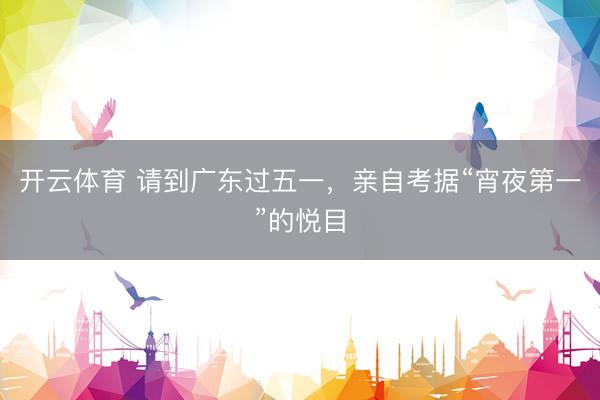 开云体育 请到广东过五一，亲自考据“宵夜第一”的悦目