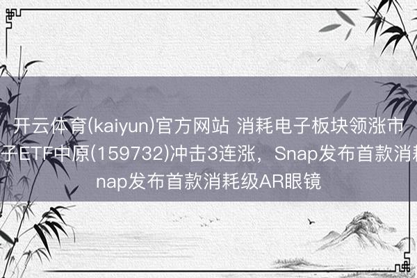 开云体育(kaiyun)官方网站 消耗电子板块领涨市集，消耗电子ETF中原(159732)冲击3连涨，Snap发布首款消耗级AR眼镜