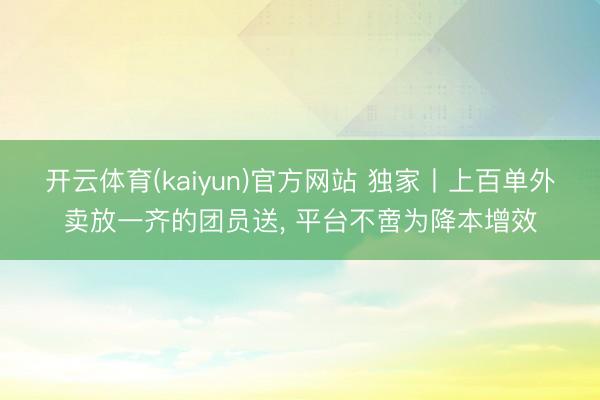 开云体育(kaiyun)官方网站 独家丨上百单外卖放一齐的团员送， 平台不啻为降本增效