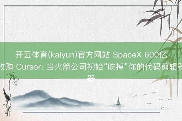 开云体育(kaiyun)官方网站 SpaceX 600亿收购 Cursor: 当火箭公司初始“吃掉”你的代码剪辑器
