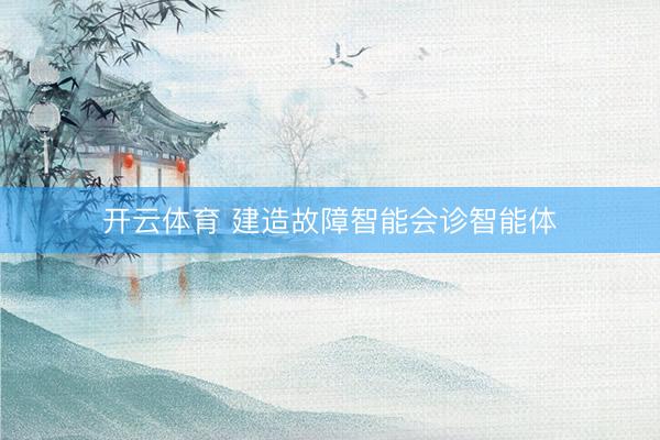 开云体育 建造故障智能会诊智能体