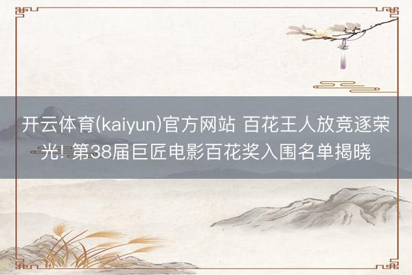 开云体育(kaiyun)官方网站 百花王人放竞逐荣光! 第38届巨匠电影百花奖入围名单揭晓