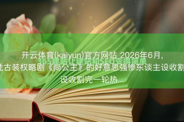 开云体育(kaiyun)官方网站 2026年6月， 李昀锐刚凭古装权略剧《尚公主》的好意思强惨东谈主设收割完一轮热...