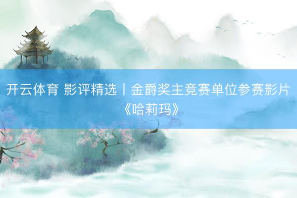 开云体育 影评精选丨金爵奖主竞赛单位参赛影片《哈莉玛》