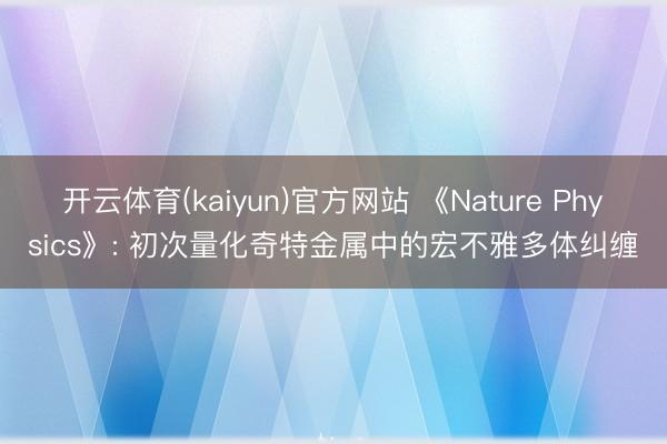 开云体育(kaiyun)官方网站 《Nature Physics》: 初次量化奇特金属中的宏不雅多体纠缠